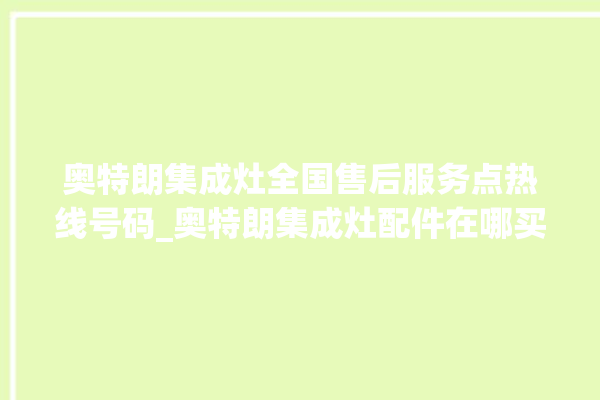 奥特朗集成灶全国售后服务点热线号码_奥特朗集成灶配件在哪买 。奥特朗