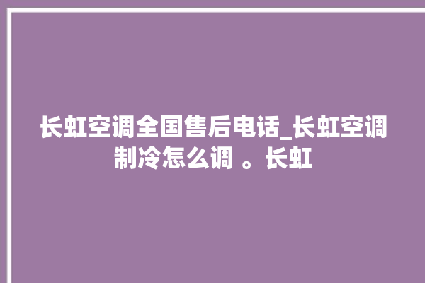 长虹空调全国售后电话_长虹空调制冷怎么调 。长虹