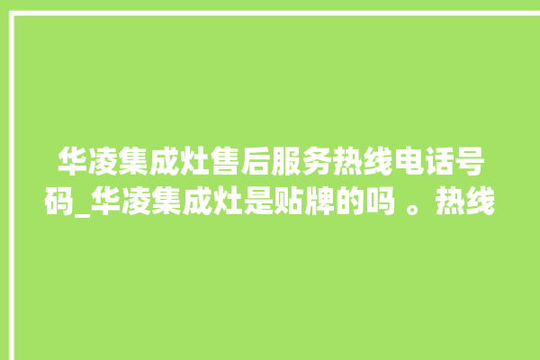 华凌集成灶售后服务热线电话号码_华凌集成灶是贴牌的吗 。热线电话