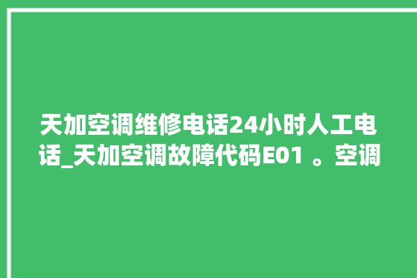 天加空调维修电话24小时人工电话_天加空调故障代码E01 。空调