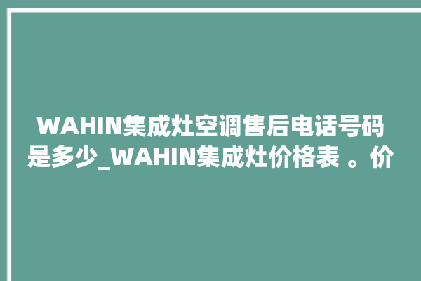 WAHIN集成灶空调售后电话号码是多少_WAHIN集成灶价格表 。价格表