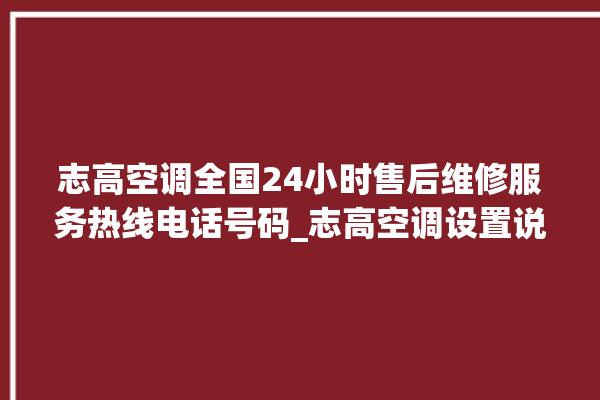 志高空调全国24小时售后维修服务热线电话号码_志高空调设置说明书 。志高