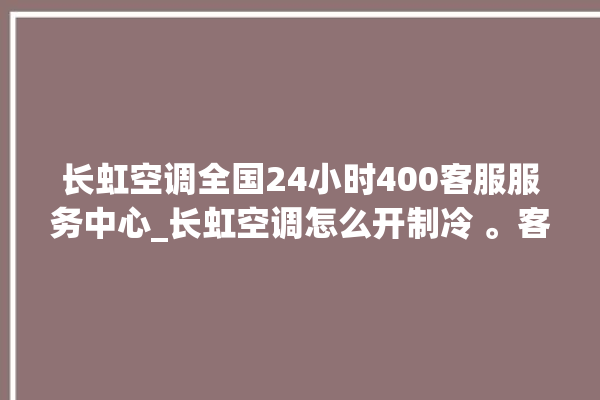 长虹空调全国24小时400客服服务中心_长虹空调怎么开制冷 。客服