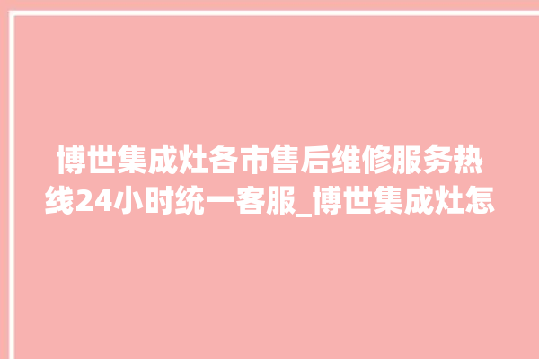 博世集成灶各市售后维修服务热线24小时统一客服_博世集成灶怎么调火 。博世