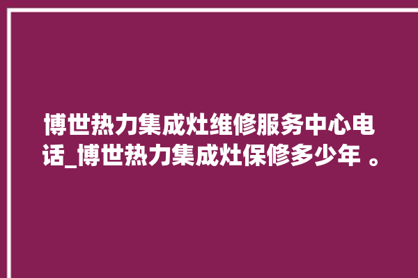 博世热力集成灶维修服务中心电话_博世热力集成灶保修多少年 。热力