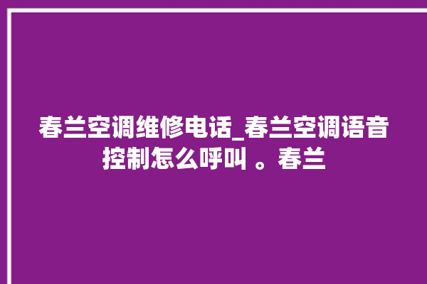 春兰空调维修电话_春兰空调语音控制怎么呼叫 。春兰