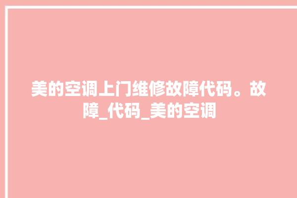 美的空调上门维修故障代码。故障_代码_美的空调