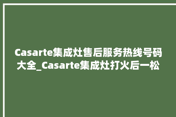 Casarte集成灶售后服务热线号码大全_Casarte集成灶打火后一松手就灭 。服务热线