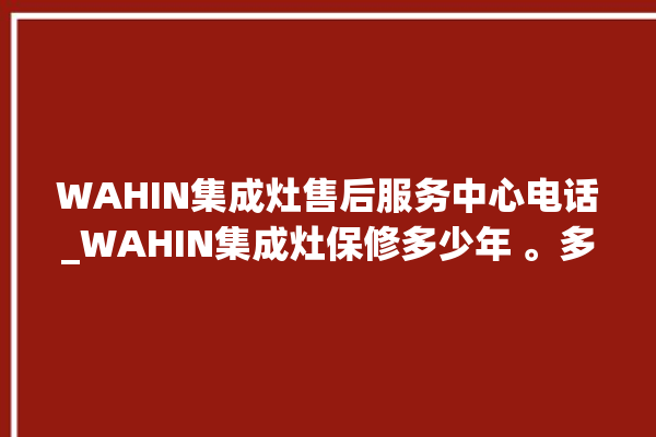 WAHIN集成灶售后服务中心电话_WAHIN集成灶保修多少年 。多少年