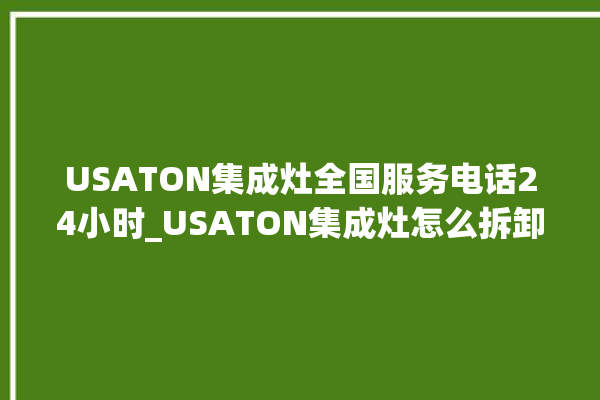 USATON集成灶全国服务电话24小时_USATON集成灶怎么拆卸 。服务电话