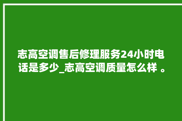 志高空调售后修理服务24小时电话是多少_志高空调质量怎么样 。志高