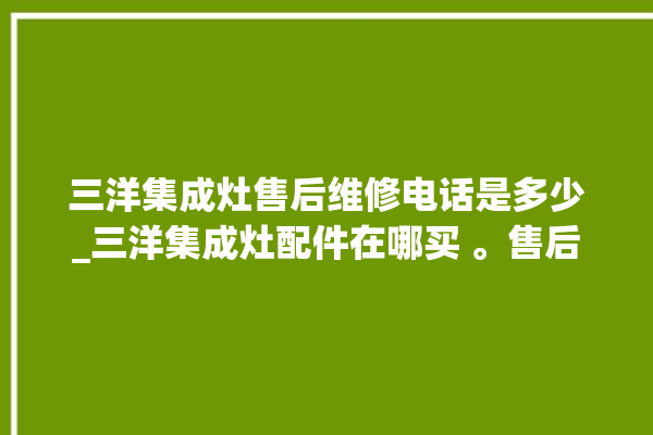 三洋集成灶售后维修电话是多少_三洋集成灶配件在哪买 。售后