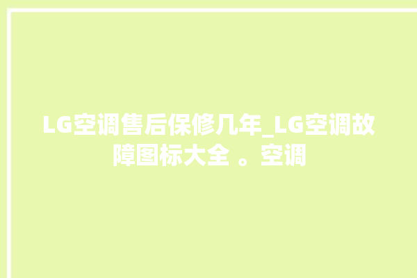 LG空调售后保修几年_LG空调故障图标大全 。空调