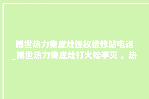 博世热力集成灶授权维修站电话_博世热力集成灶打火松手灭 。热力