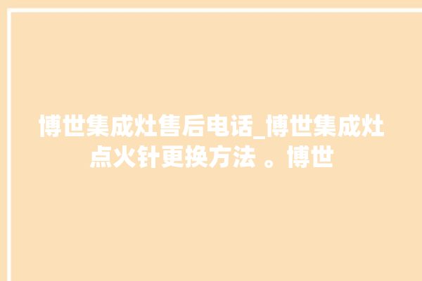 博世集成灶售后电话_博世集成灶点火针更换方法 。博世