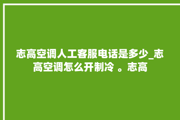 志高空调人工客服电话是多少_志高空调怎么开制冷 。志高