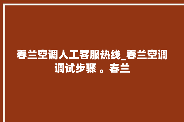 春兰空调人工客服热线_春兰空调调试步骤 。春兰