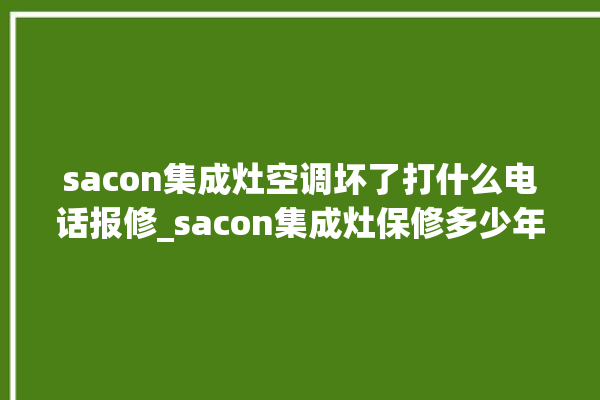 sacon集成灶空调坏了打什么电话报修_sacon集成灶保修多少年 。多少年