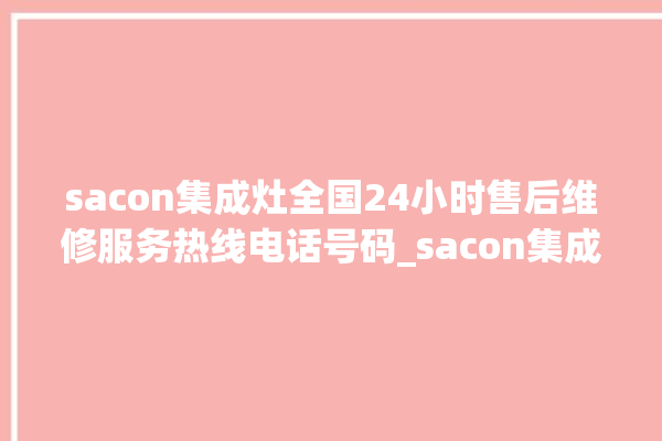 sacon集成灶全国24小时售后维修服务热线电话号码_sacon集成灶保修多少年 。维修服务