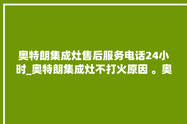 奥特朗集成灶售后服务电话24小时_奥特朗集成灶不打火原因 。奥特朗