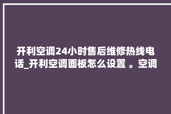 开利空调24小时售后维修热线电话_开利空调面板怎么设置 。空调