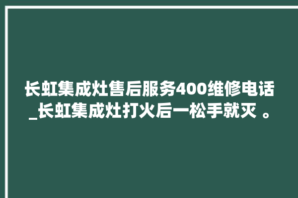 长虹集成灶售后服务400维修电话_长虹集成灶打火后一松手就灭 。长虹