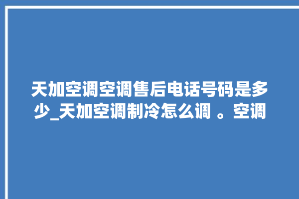 天加空调空调售后电话号码是多少_天加空调制冷怎么调 。空调