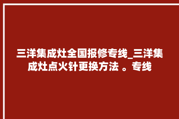 三洋集成灶全国报修专线_三洋集成灶点火针更换方法 。专线