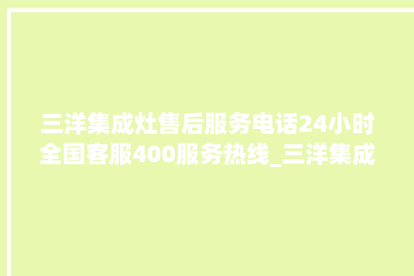 三洋集成灶售后服务电话24小时全国客服400服务热线_三洋集成灶打火松手灭 。客服