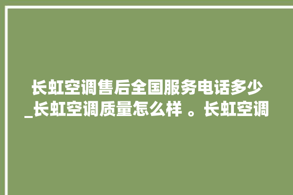 长虹空调售后全国服务电话多少_长虹空调质量怎么样 。长虹空调