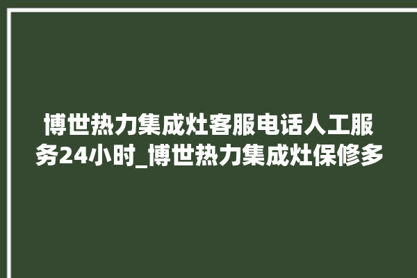 博世热力集成灶客服电话人工服务24小时_博世热力集成灶保修多少年 。热力