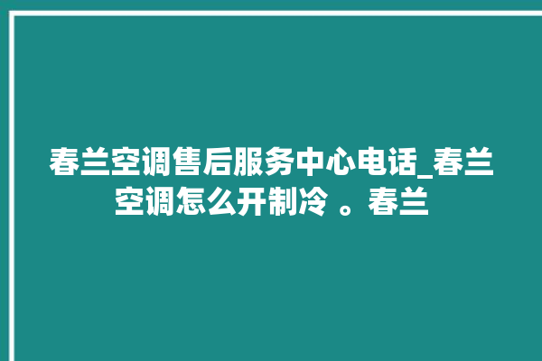 春兰空调售后服务中心电话_春兰空调怎么开制冷 。春兰