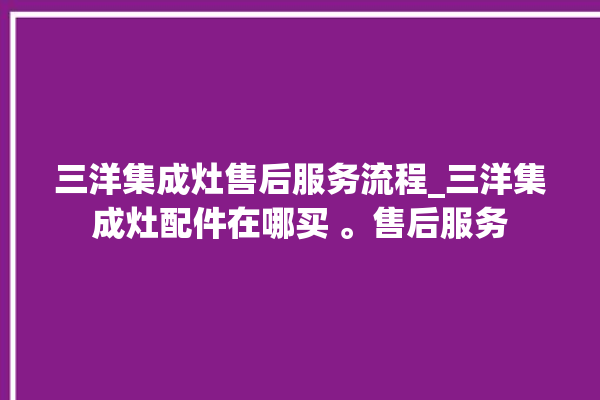 三洋集成灶售后服务流程_三洋集成灶配件在哪买 。售后服务