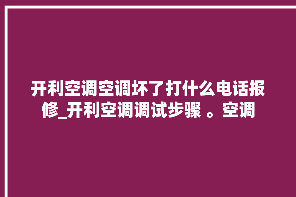 开利空调空调坏了打什么电话报修_开利空调调试步骤 。空调