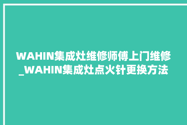 WAHIN集成灶维修师傅上门维修_WAHIN集成灶点火针更换方法 。师傅