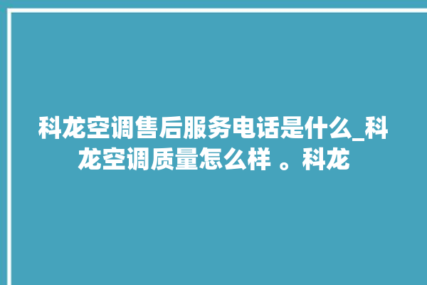 科龙空调售后服务电话是什么_科龙空调质量怎么样 。科龙