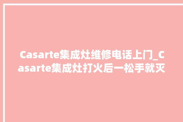 Casarte集成灶维修电话上门_Casarte集成灶打火后一松手就灭 。电话