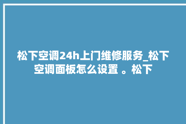 松下空调24h上门维修服务_松下空调面板怎么设置 。松下