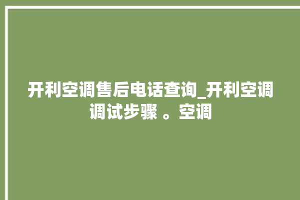 开利空调售后电话查询_开利空调调试步骤 。空调