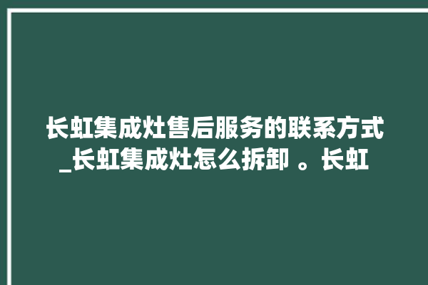 长虹集成灶售后服务的联系方式_长虹集成灶怎么拆卸 。长虹