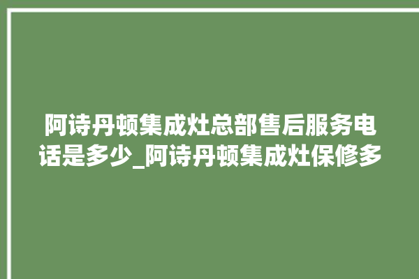 阿诗丹顿集成灶总部售后服务电话是多少_阿诗丹顿集成灶保修多少年 。服务电话