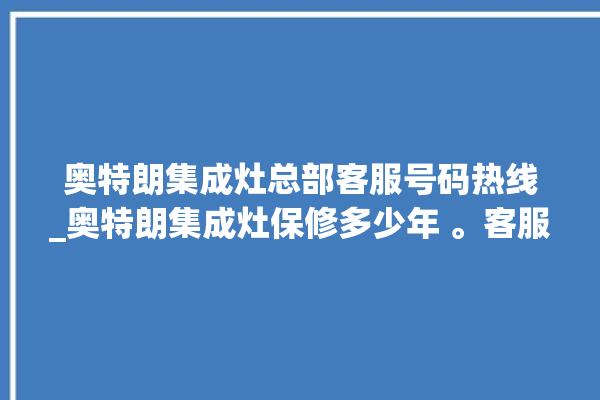 奥特朗集成灶总部客服号码热线_奥特朗集成灶保修多少年 。客服