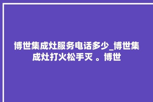 博世集成灶服务电话多少_博世集成灶打火松手灭 。博世