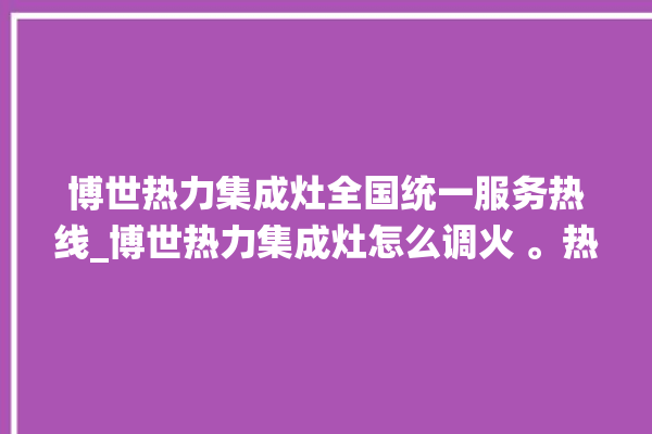 博世热力集成灶全国统一服务热线_博世热力集成灶怎么调火 。热力