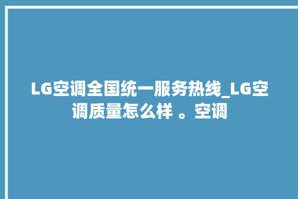 LG空调全国统一服务热线_LG空调质量怎么样 。空调