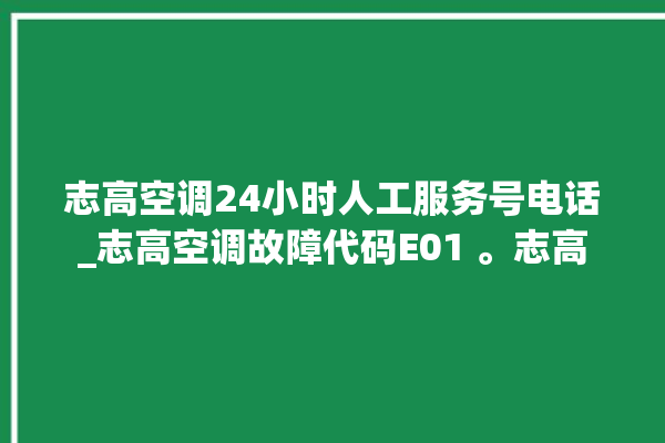 志高空调24小时人工服务号电话_志高空调故障代码E01 。志高