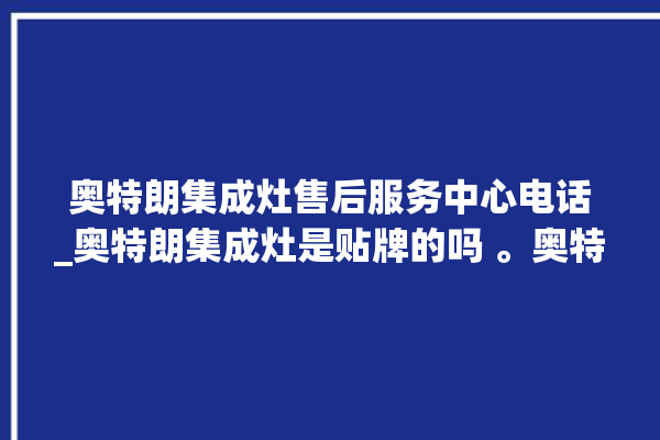 奥特朗集成灶售后服务中心电话_奥特朗集成灶是贴牌的吗 。奥特朗