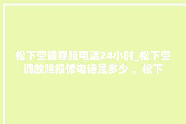 松下空调客服电话24小时_松下空调故障报修电话是多少 。松下