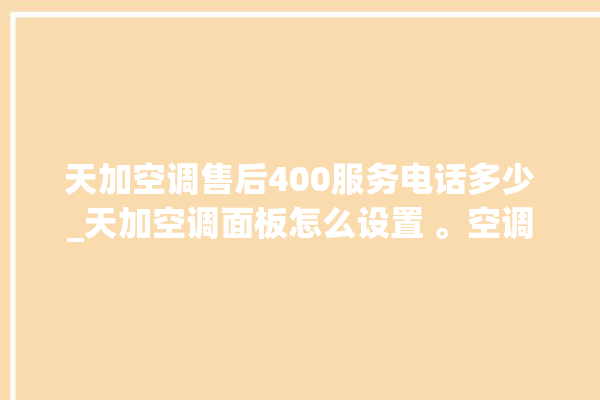 天加空调售后400服务电话多少_天加空调面板怎么设置 。空调