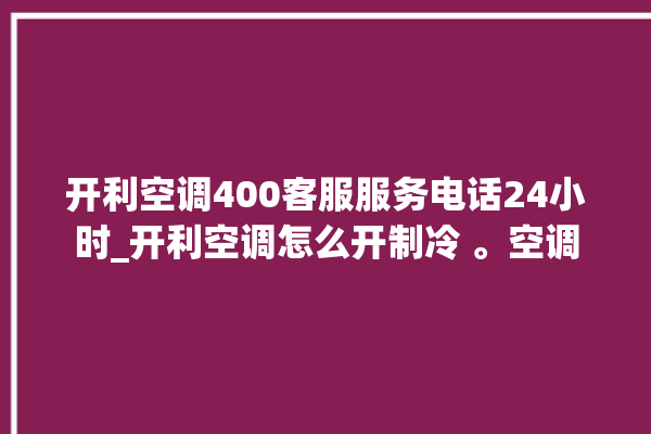 开利空调400客服服务电话24小时_开利空调怎么开制冷 。空调